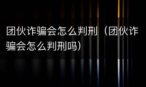 团伙诈骗会怎么判刑（团伙诈骗会怎么判刑吗）