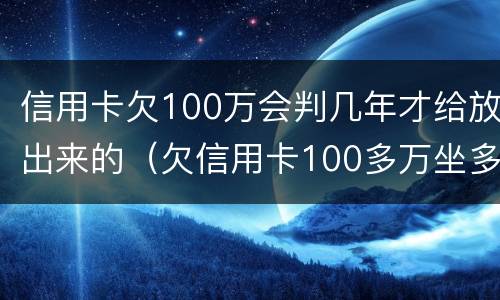 信用卡欠100万会判几年才给放出来的（欠信用卡100多万坐多少年牢）