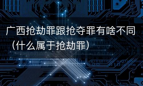 广西抢劫罪跟抢夺罪有啥不同（什么属于抢劫罪）