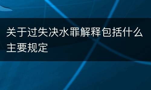 关于过失决水罪解释包括什么主要规定