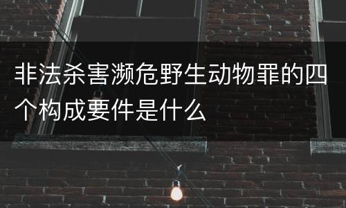 非法杀害濒危野生动物罪的四个构成要件是什么