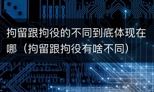 拘留跟拘役的不同到底体现在哪（拘留跟拘役有啥不同）