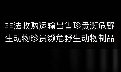 非法收购运输出售珍贵濒危野生动物珍贵濒危野生动物制品罪的构成条件有哪些