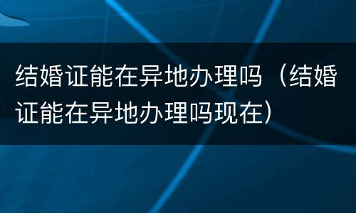 结婚证能在异地办理吗（结婚证能在异地办理吗现在）