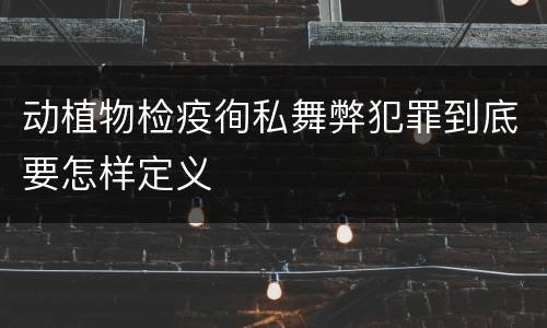 动植物检疫徇私舞弊犯罪到底要怎样定义