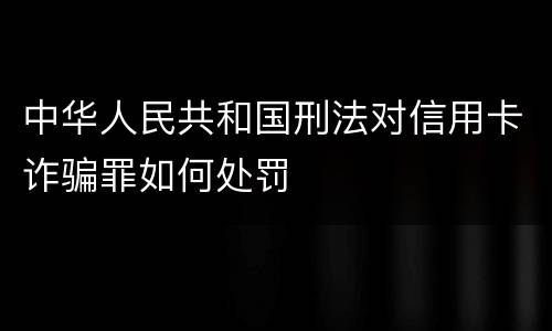 中华人民共和国刑法对信用卡诈骗罪如何处罚