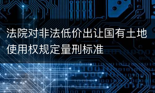 法院对非法低价出让国有土地使用权规定量刑标准