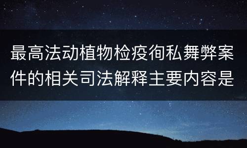 最高法动植物检疫徇私舞弊案件的相关司法解释主要内容是什么