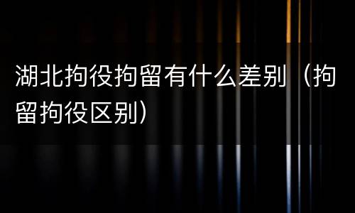 湖北拘役拘留有什么差别（拘留拘役区别）