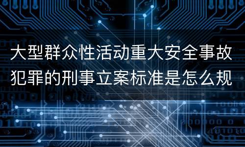 大型群众性活动重大安全事故犯罪的刑事立案标准是怎么规定