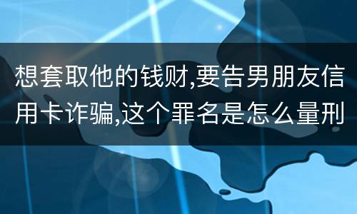 想套取他的钱财,要告男朋友信用卡诈骗,这个罪名是怎么量刑的啊