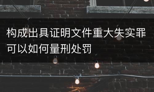 构成出具证明文件重大失实罪可以如何量刑处罚