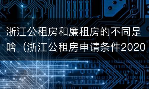 浙江公租房和廉租房的不同是啥（浙江公租房申请条件2020）