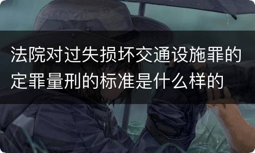 法院对过失损坏交通设施罪的定罪量刑的标准是什么样的