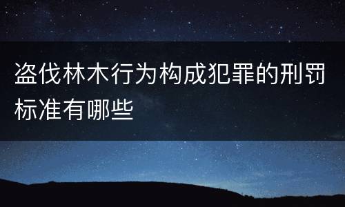 盗伐林木行为构成犯罪的刑罚标准有哪些