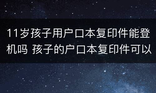 11岁孩子用户口本复印件能登机吗 孩子的户口本复印件可以上飞机吗
