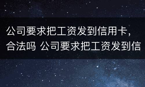 公司要求把工资发到信用卡，合法吗 公司要求把工资发到信用卡,合法吗知乎