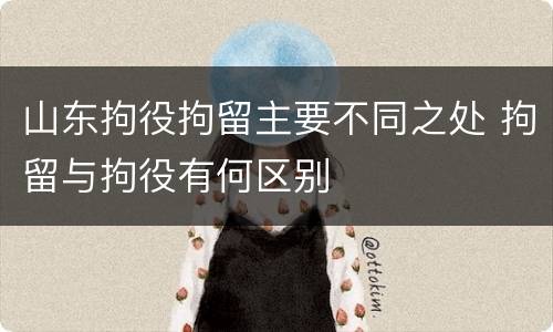 山东拘役拘留主要不同之处 拘留与拘役有何区别