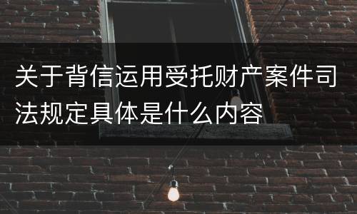 关于背信运用受托财产案件司法规定具体是什么内容