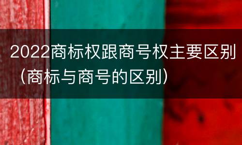2022商标权跟商号权主要区别（商标与商号的区别）