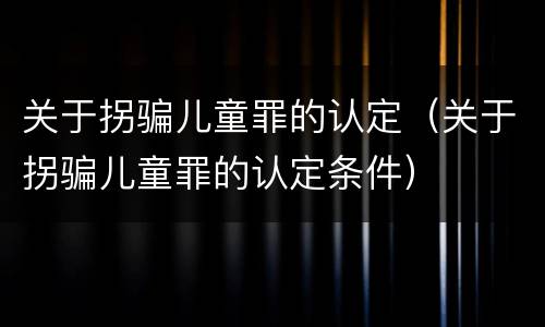 关于拐骗儿童罪的认定（关于拐骗儿童罪的认定条件）