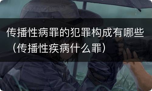 传播性病罪的犯罪构成有哪些（传播性疾病什么罪）