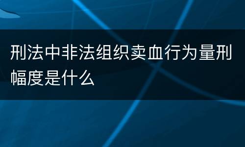 刑法中非法组织卖血行为量刑幅度是什么