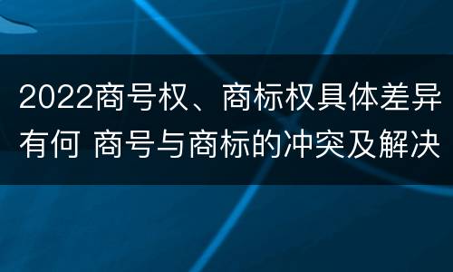 2022商号权、商标权具体差异有何 商号与商标的冲突及解决措施