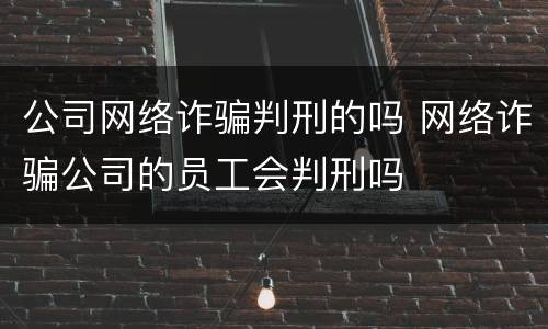 公司网络诈骗判刑的吗 网络诈骗公司的员工会判刑吗