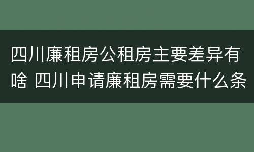 四川廉租房公租房主要差异有啥 四川申请廉租房需要什么条件和资料