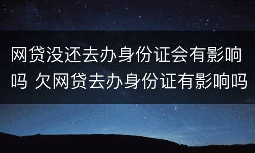 网贷没还去办身份证会有影响吗 欠网贷去办身份证有影响吗