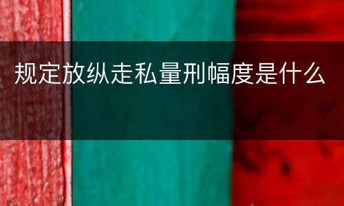 规定放纵走私量刑幅度是什么