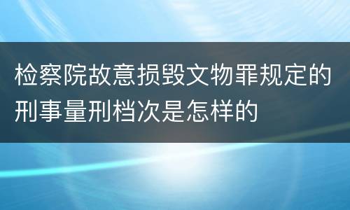 检察院故意损毁文物罪规定的刑事量刑档次是怎样的