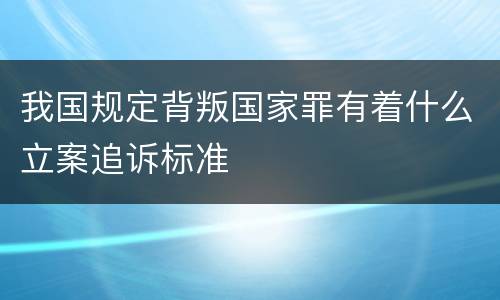 我国规定背叛国家罪有着什么立案追诉标准
