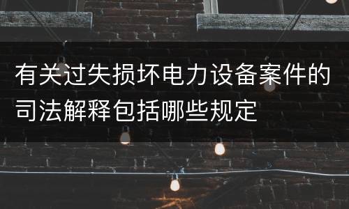 有关过失损坏电力设备案件的司法解释包括哪些规定