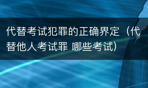 代替考试犯罪的正确界定（代替他人考试罪 哪些考试）