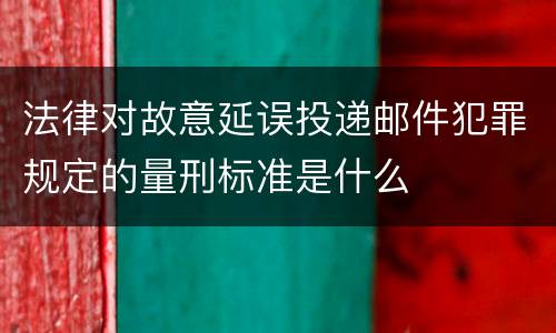 法律对故意延误投递邮件犯罪规定的量刑标准是什么