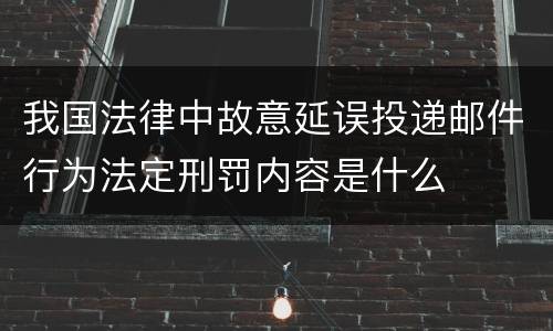 我国法律中故意延误投递邮件行为法定刑罚内容是什么
