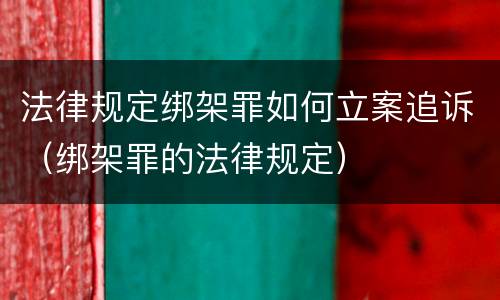 法律规定绑架罪如何立案追诉（绑架罪的法律规定）