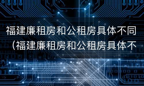 福建廉租房和公租房具体不同（福建廉租房和公租房具体不同点）