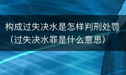 构成过失决水是怎样判刑处罚（过失决水罪是什么意思）