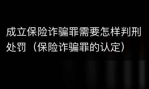 成立保险诈骗罪需要怎样判刑处罚（保险诈骗罪的认定）