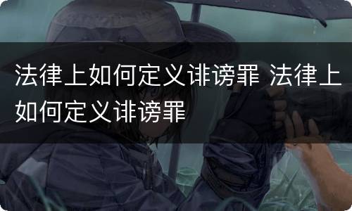 法律上如何定义诽谤罪 法律上如何定义诽谤罪