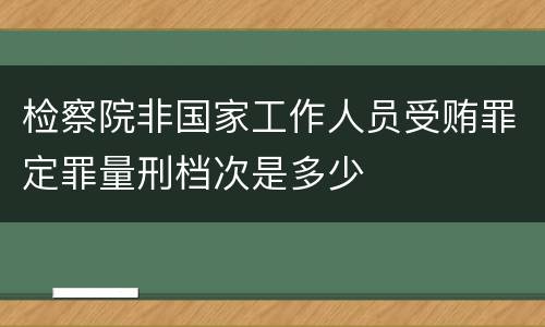 检察院非国家工作人员受贿罪定罪量刑档次是多少