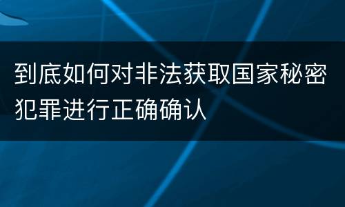 到底如何对非法获取国家秘密犯罪进行正确确认