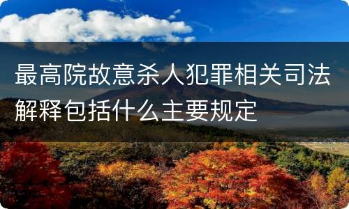 最高院故意杀人犯罪相关司法解释包括什么主要规定