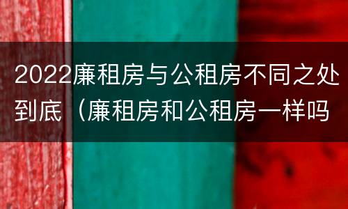 2022廉租房与公租房不同之处到底（廉租房和公租房一样吗）