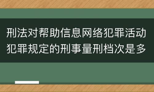刑法对帮助信息网络犯罪活动犯罪规定的刑事量刑档次是多少