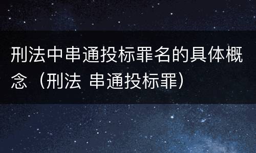 刑法中串通投标罪名的具体概念（刑法 串通投标罪）
