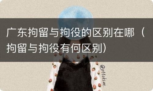 广东拘留与拘役的区别在哪（拘留与拘役有何区别）